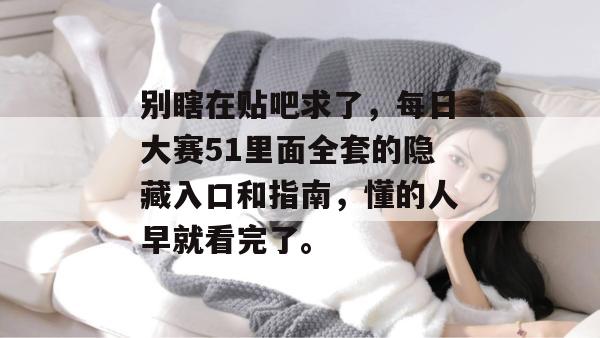 别瞎在贴吧求了，每日大赛51里面全套的隐藏入口和指南，懂的人早就看完了。