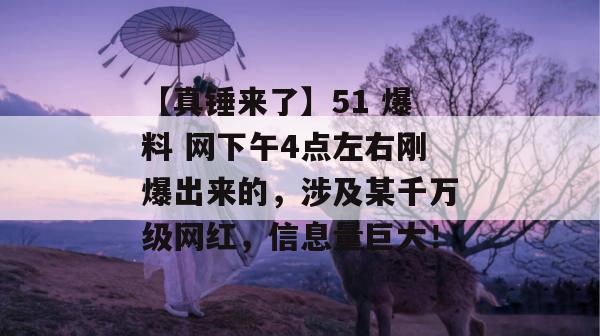 【真锤来了】51 爆料 网下午4点左右刚爆出来的,涉及某千万级网红,信息量巨大! 【真锤来了】51 爆料 网下午4点左右刚爆出来的,涉及某千万级网红,信息量巨大!